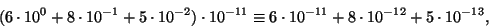 \begin{displaymath}(6\cdot 10^0+8\cdot 10^{-1}+5\cdot
10^{-2})\cdot 10^{-11}
\equiv 6\cdot 10^{-11}+8\cdot 10^{-12}+5\cdot 10^{-13},\end{displaymath}