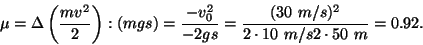\begin{displaymath}\mu=\Delta\left({{mv^2}\over
2}\right):(mgs)={{-v_0^2}\over{-2gs}}={{(30~m/s)^2}\over{2\cdot
10~m/s2\cdot 50~m}}=0.92.\end{displaymath}