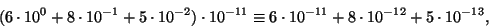 \begin{displaymath}(6\cdot 10^0+8\cdot 10^{-1}+5\cdot
10^{-2})\cdot 10^{-11}
\equiv 6\cdot 10^{-11}+8\cdot 10^{-12}+5\cdot 10^{-13},\end{displaymath}