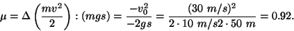 \begin{displaymath}\mu=\Delta\left({{mv^2}\over
2}\right):(mgs)={{-v_0^2}\over{-2gs}}={{(30~m/s)^2}\over{2\cdot
10~m/s2\cdot 50~m}}=0.92.\end{displaymath}