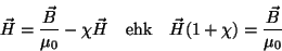 \begin{displaymath}
\vec H= {\vec B\over \mu_0} -\chi\vec H \quad \hbox{ehk} \quad \vec H
(1+\chi) ={\vec B\over \mu_0} \end{displaymath}