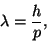 \begin{displaymath}\lambda={h\over p},\end{displaymath}