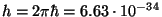 $h=2\pi\hbar=6.63\cdot 10^{-34}$