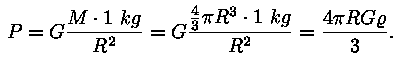 P = (G * M * 1 kg) / R^2 = (G * 4/3 * pii * R^3 * 1 kg) / R^2 = (4
* pii * R * G * roo) / 3.