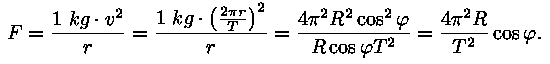 F = (1 kg * v^2) / r = (1 kg * (2 * pii * r / T)^2 ) / r 
= (4 * pii^2 * R^2 * cos^2(fii) ) / (R * cos(fii) 
* T^2) = ((4 * pii^2 * R) / T^2) * cos(fii).