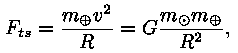 F_ts = m_oplus * v^2 / R =G * m_odot * m_oplus / R^2,