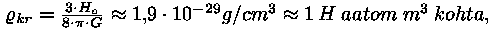 roo_kr = 3 * H_o / (8 * pii * G)
~= 1,9 * 10^(-29) g/cm^3 ~= 1 H aatom m~3 kohta,